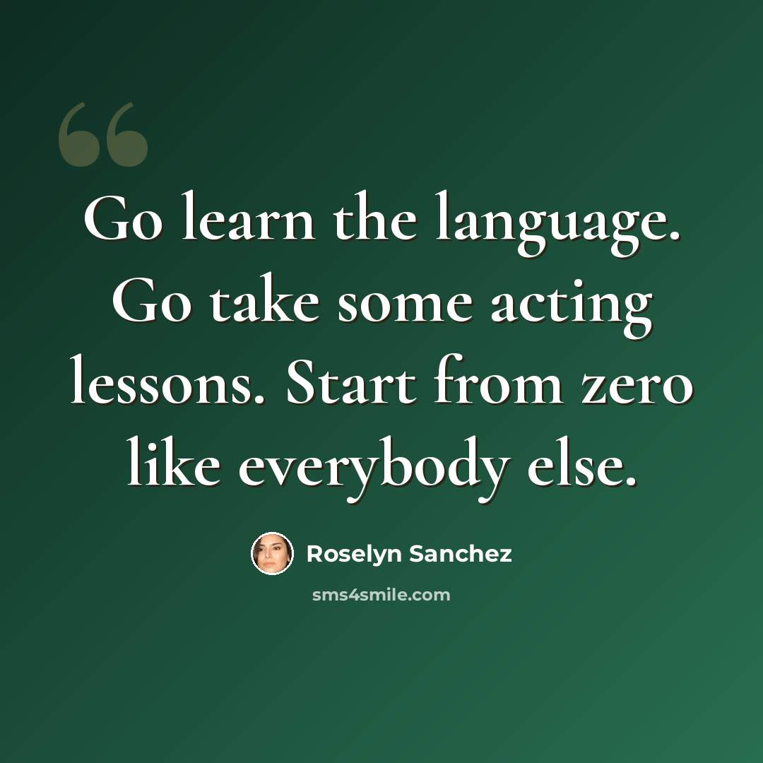 “Go learn the language. Go take some acting lessons. Start from zero like everybody else.” quote by Roselyn Sanchez
