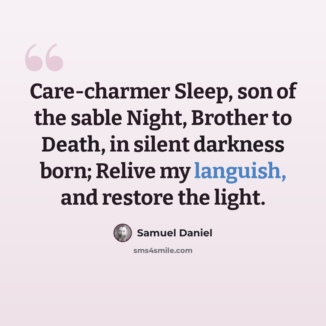“Care-charmer Sleep, son of the sable Night, Brother to Death, in silent darkness born; Relive my languish, and restore the light.” quote by Samuel Daniel