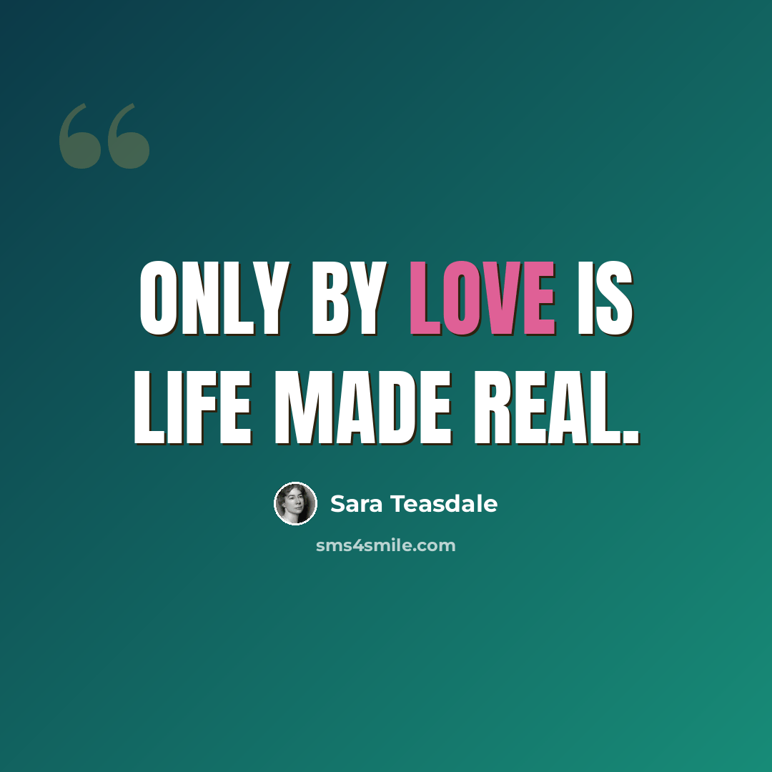 “Only by love is life made real.” quote by Sara Teasdale