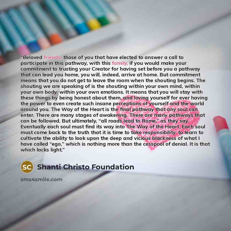 “Beloved friends, those of you that have elected to answer a call to participate in this pathway, with this family, if you would make your commitment to trusting your Creator for having set before you a pathway that can lead you home, you will, indeed, arrive at home. But commitment means that you…” quote by Shanti Christo Foundation
