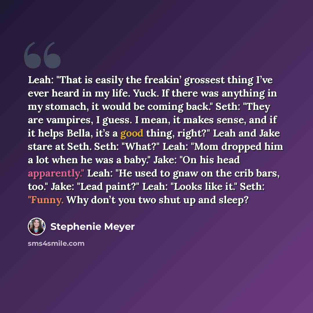 “Leah: "That is easily the freakin’ grossest thing I’ve ever heard in my life. Yuck. If there was anything in my stomach, it would be coming back." Seth: "They are vampires, I guess. I mean, it makes sense, and if it helps Bella, it’s a good thing, right?" Leah and Jake stare at Seth. Seth: "What?"…” quote by Stephenie Meyer