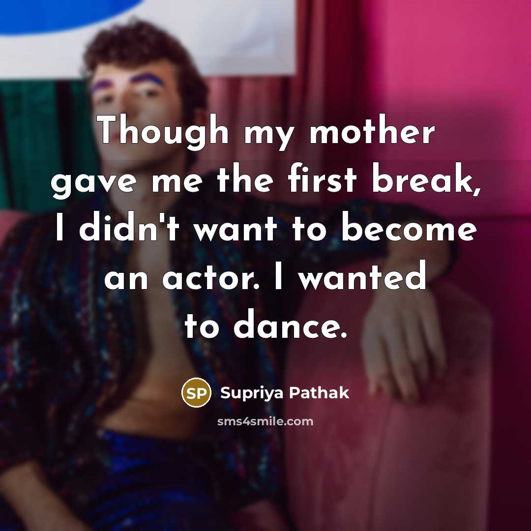 “Though my mother gave me the first break, I didn't want to become an actor. I wanted to dance.” quote by Supriya Pathak