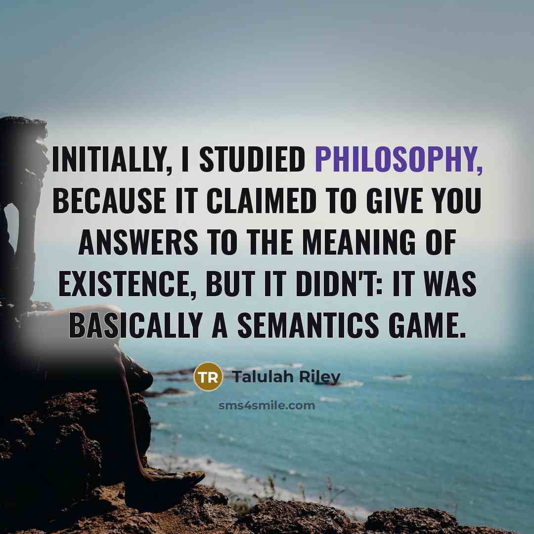 “Initially, I studied philosophy, because it claimed to give you answers to the meaning of existence, but it didn't: It was basically a semantics game.” quote by Talulah Riley