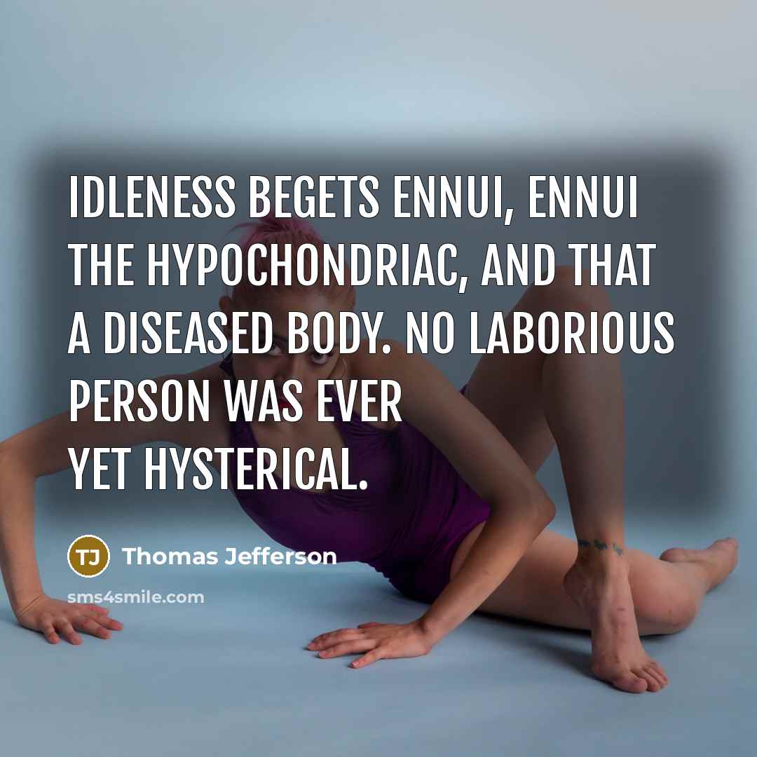 “Idleness begets ennui, ennui the hypochondriac, and that a diseased body. No laborious person was ever yet hysterical.” quote by Thomas Jefferson