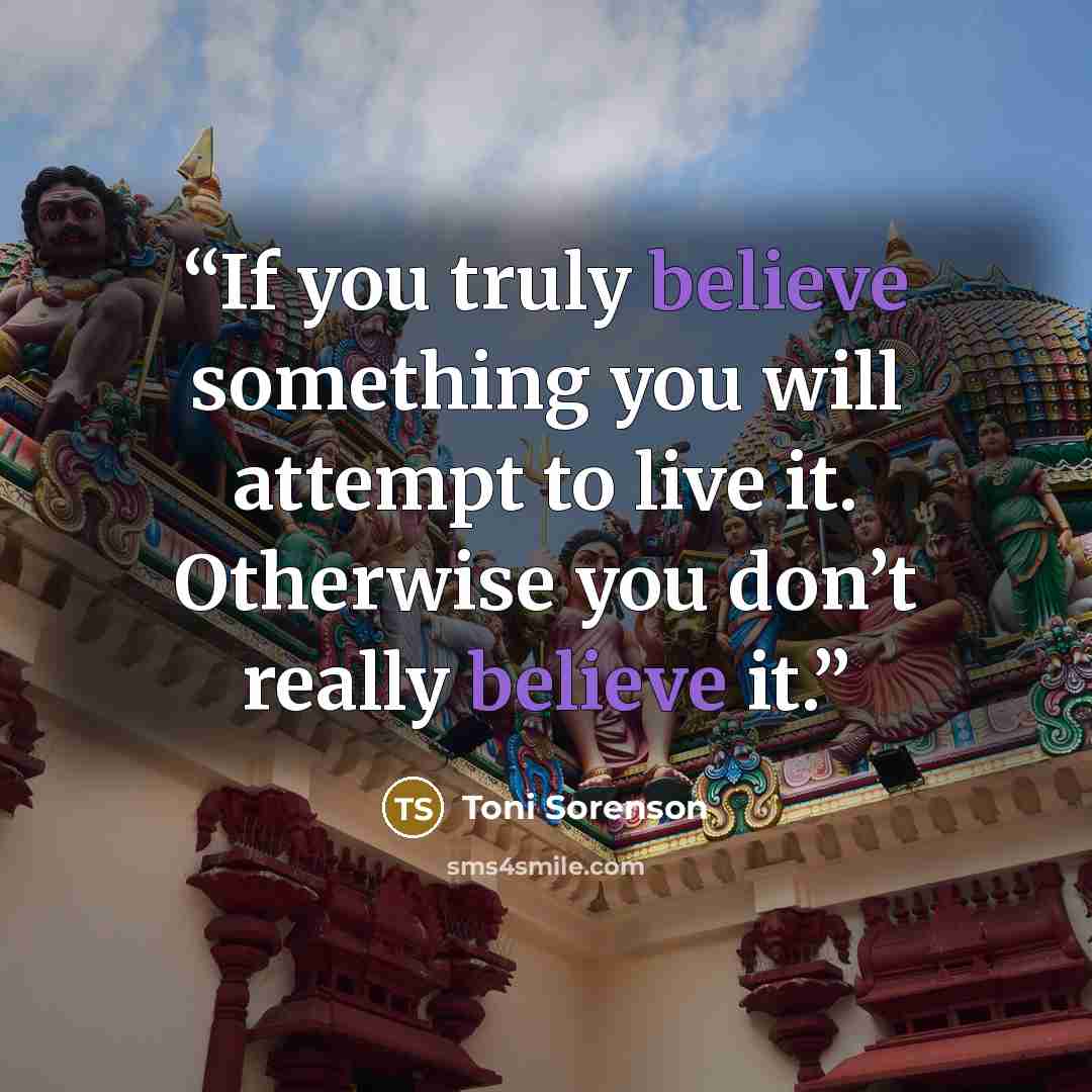 “If you truly believe something you will attempt to live it. Otherwise you don’t really believe it.” quote by Toni Sorenson