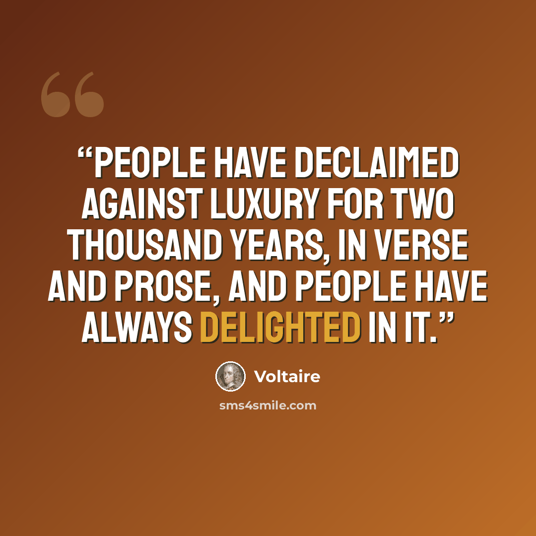 “People have declaimed against luxury for two thousand years, in verse and prose, and people have always delighted in it.” quote by Voltaire