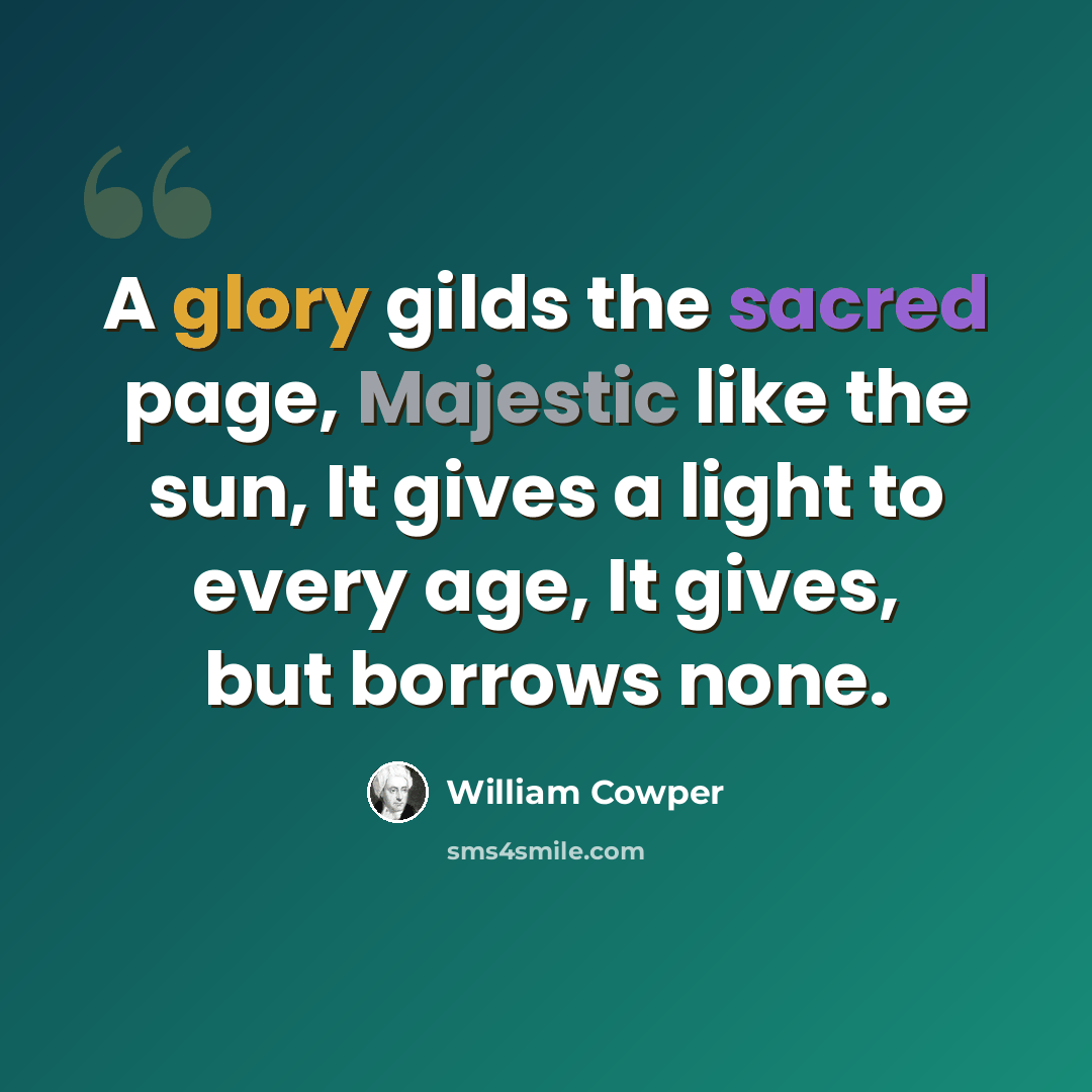 “A glory gilds the sacred page, Majestic like the sun, It gives a light to every age, It gives, but borrows none.” quote by William Cowper
