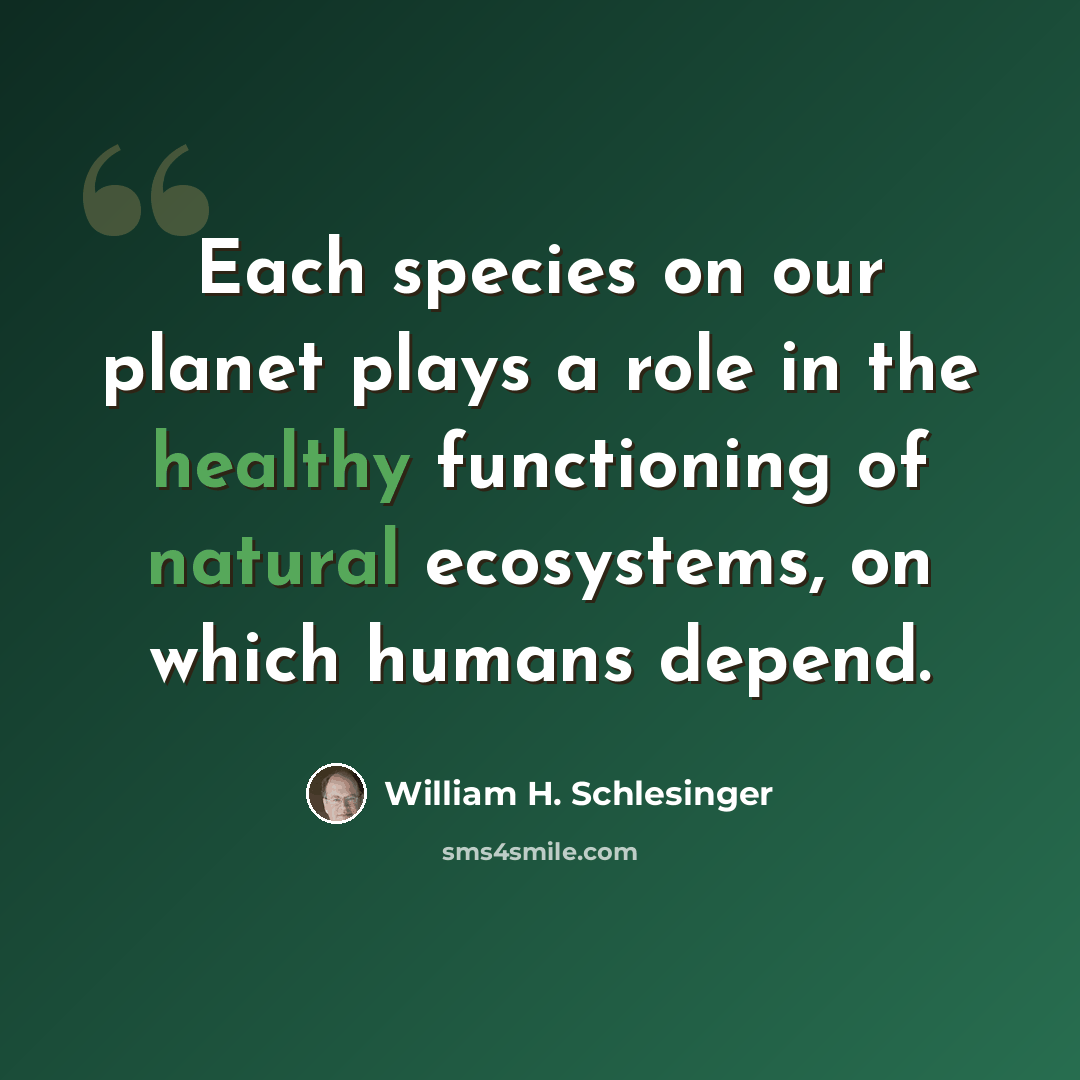 “Each species on our planet plays a role in the healthy functioning of natural ecosystems, on which humans depend.” quote by William H. Schlesinger