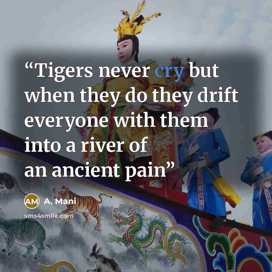 “Tigers never cry but when they do they drift everyone with them into a river of an ancient pain” quote by A. Mani