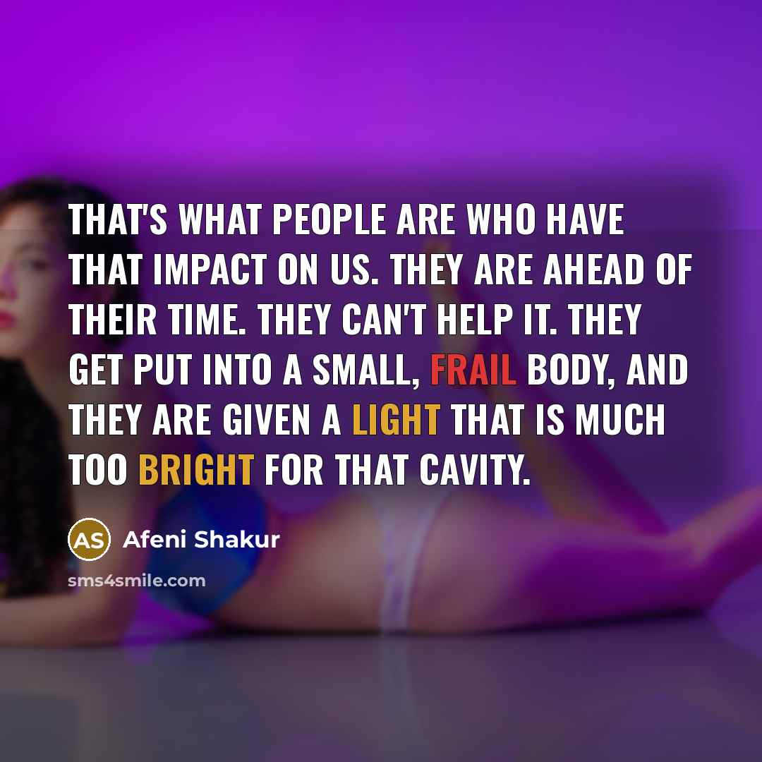 “That's what people are who have that impact on us. They are ahead of their time. They can't help it. They get put into a small, frail body, and they are given a light that is much too bright for that cavity.” quote by Afeni Shakur