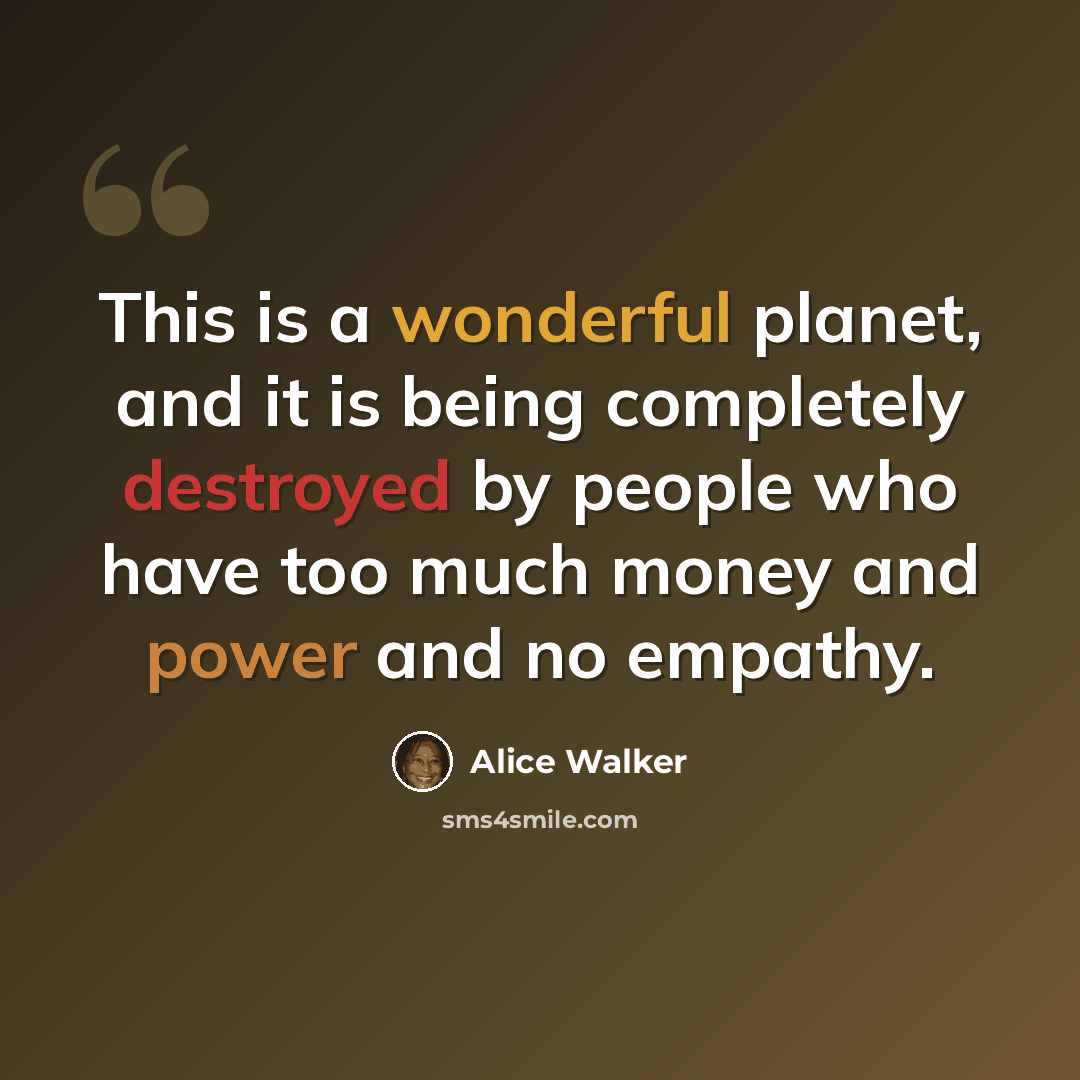 “This is a wonderful planet, and it is being completely destroyed by people who have too much money and power and no empathy.” quote by Alice Walker