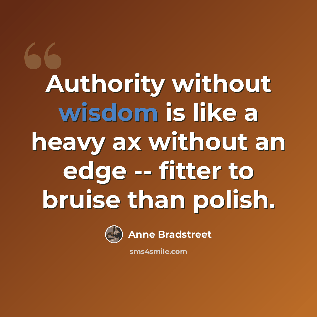 “Authority without wisdom is like a heavy ax without an edge -- fitter to bruise than polish.” quote by Anne Bradstreet