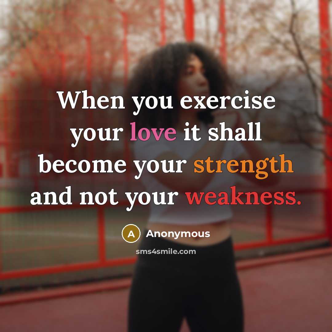 “When you exercise your love it shall become your strength and not your weakness.” quote by Anonymous