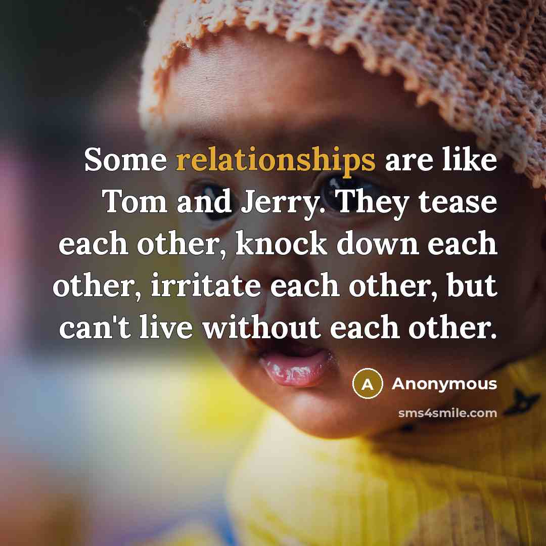 “Some relationships are like Tom and Jerry. They tease each other, knock down each other, irritate each other, but can't live without each other.” quote by Anonymous