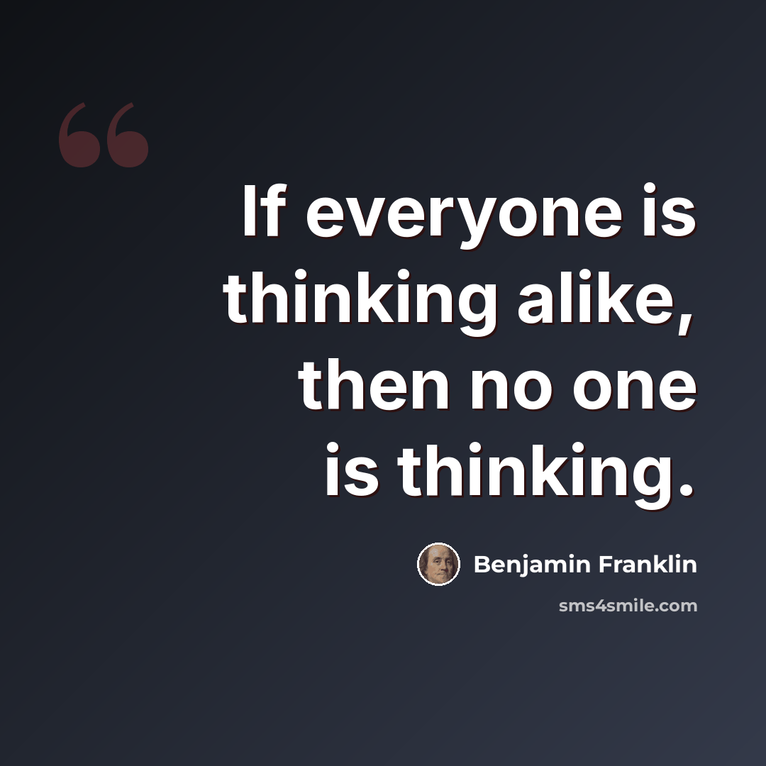 “If everyone is thinking alike, then no one is thinking.” quote by Benjamin Franklin