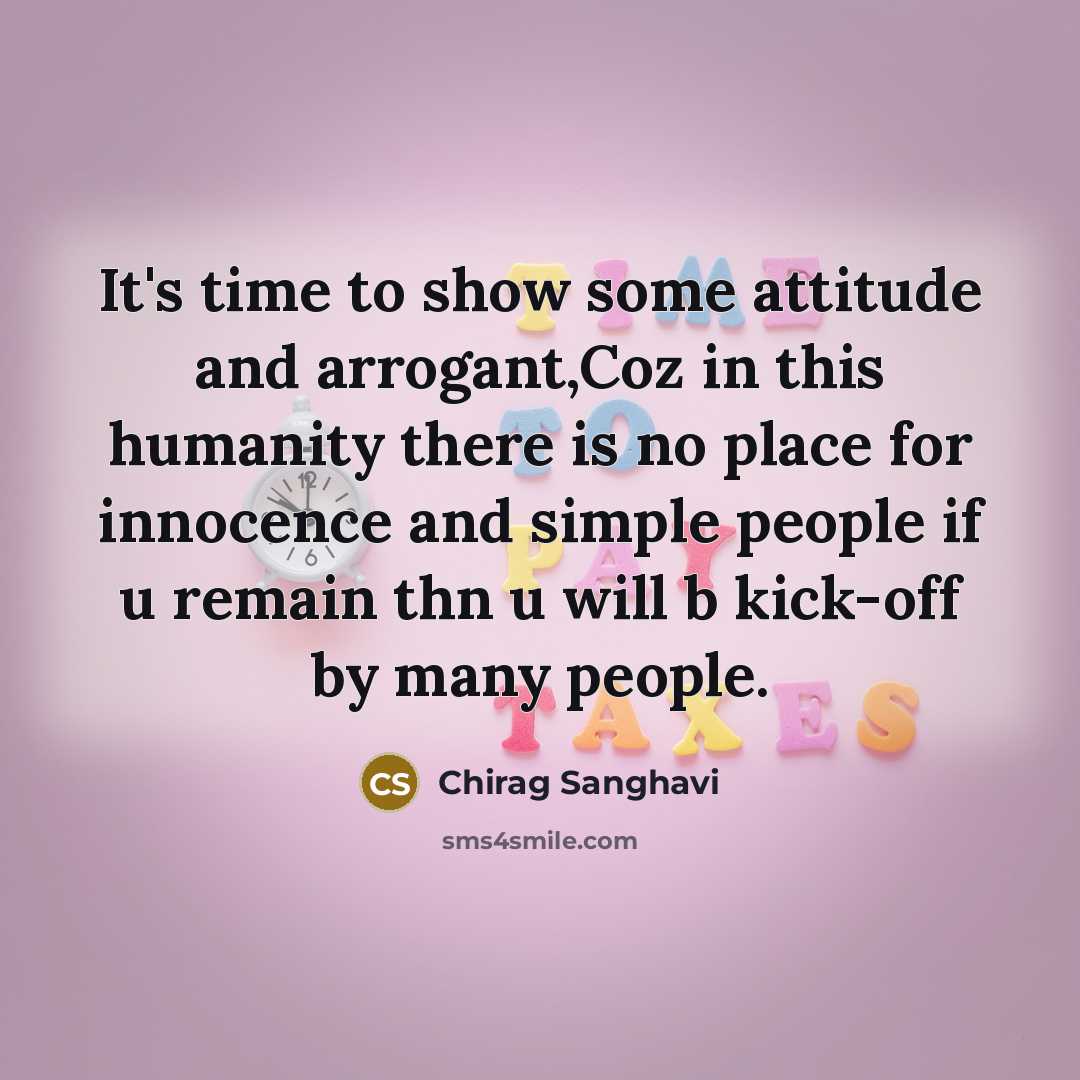 “It's time to show some attitude and arrogant,Coz in this humanity there is no place for innocence and simple people if u remain thn u will b kick-off by many people.” quote by Chirag Sanghavi