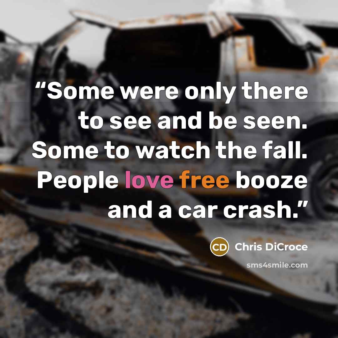 “Some were only there to see and be seen. Some to watch the fall. People love free booze and a car crash.” quote by Chris DiCroce