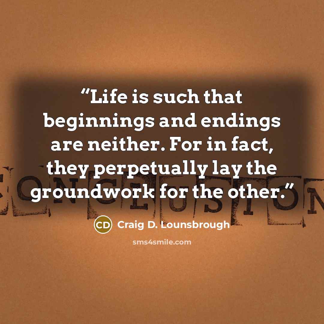 “Life is such that beginnings and endings are neither. For in fact, they perpetually lay the groundwork for the other.” quote by Craig D. Lounsbrough
