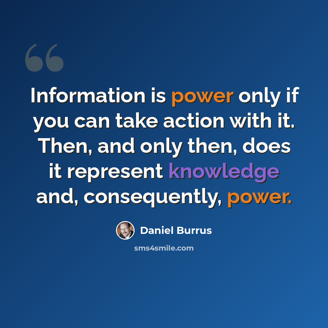 “Information is power only if you can take action with it. Then, and only then, does it represent knowledge and, consequently, power.” quote by Daniel Burrus