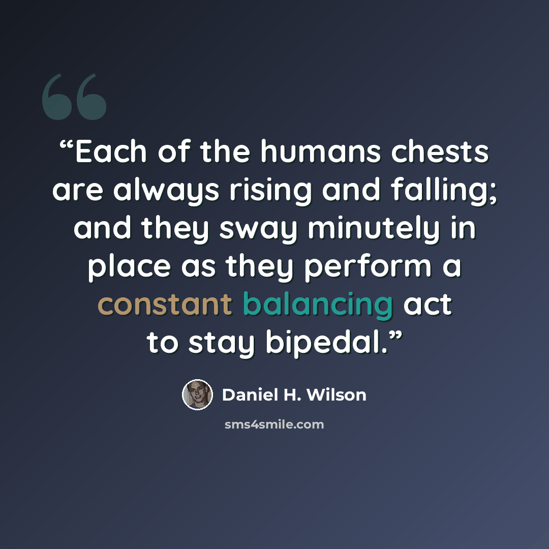 “Each of the humans chests are always rising and falling; and they sway minutely in place as they perform a constant balancing act to stay bipedal.” quote by Daniel H. Wilson