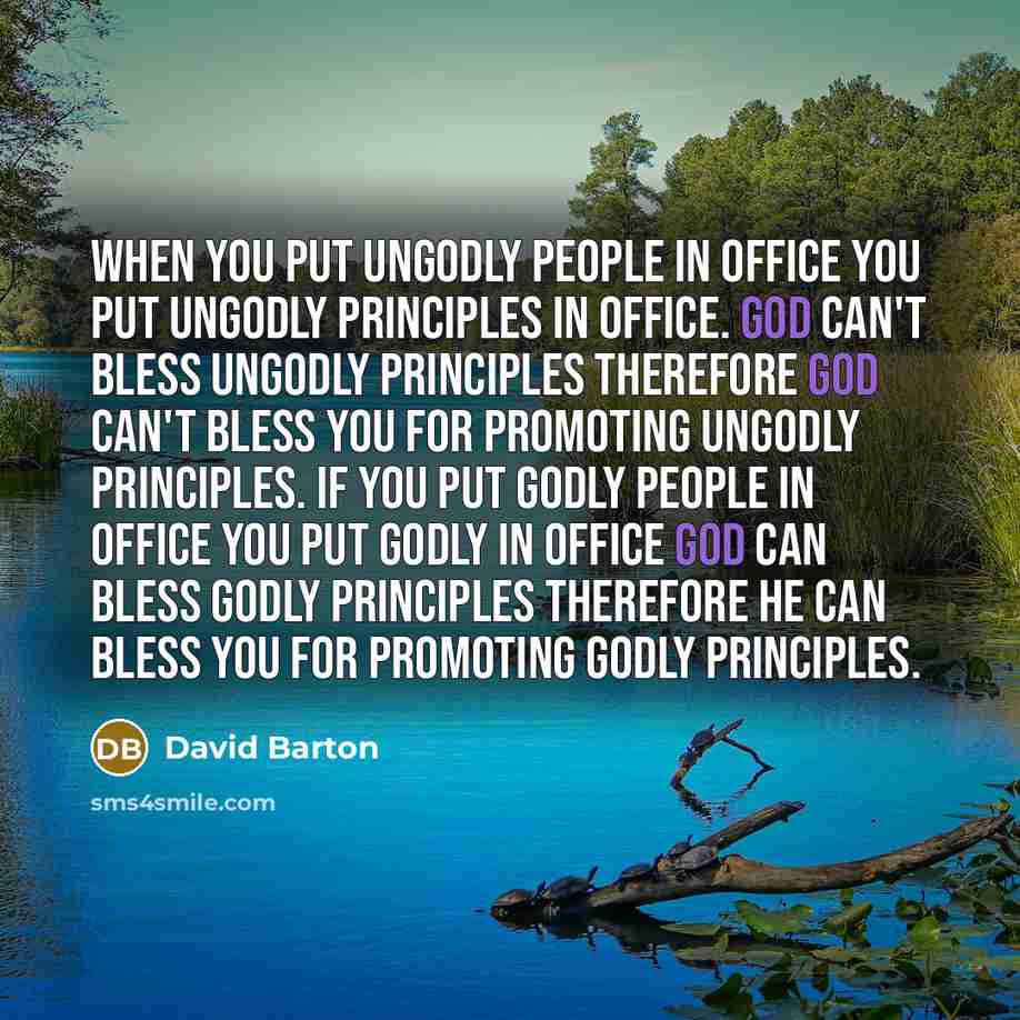 “When you put ungodly people in office you put ungodly principles in office. God can't bless ungodly principles therefore God can't bless you for promoting ungodly principles. If you put Godly people in office you put Godly in office God can bless Godly principles therefore he can bless you for…” quote by David Barton