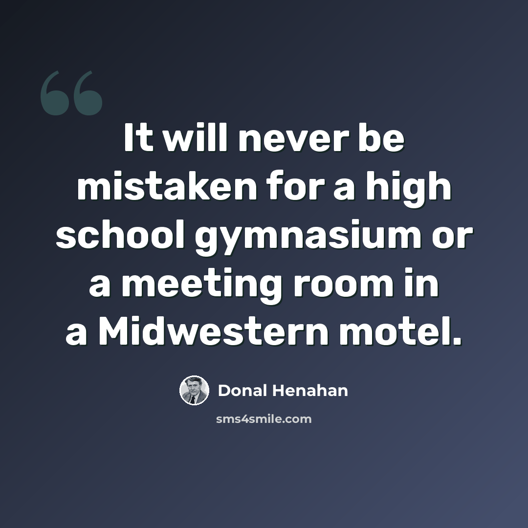 “It will never be mistaken for a high school gymnasium or a meeting room in a Midwestern motel.” quote by Donal Henahan