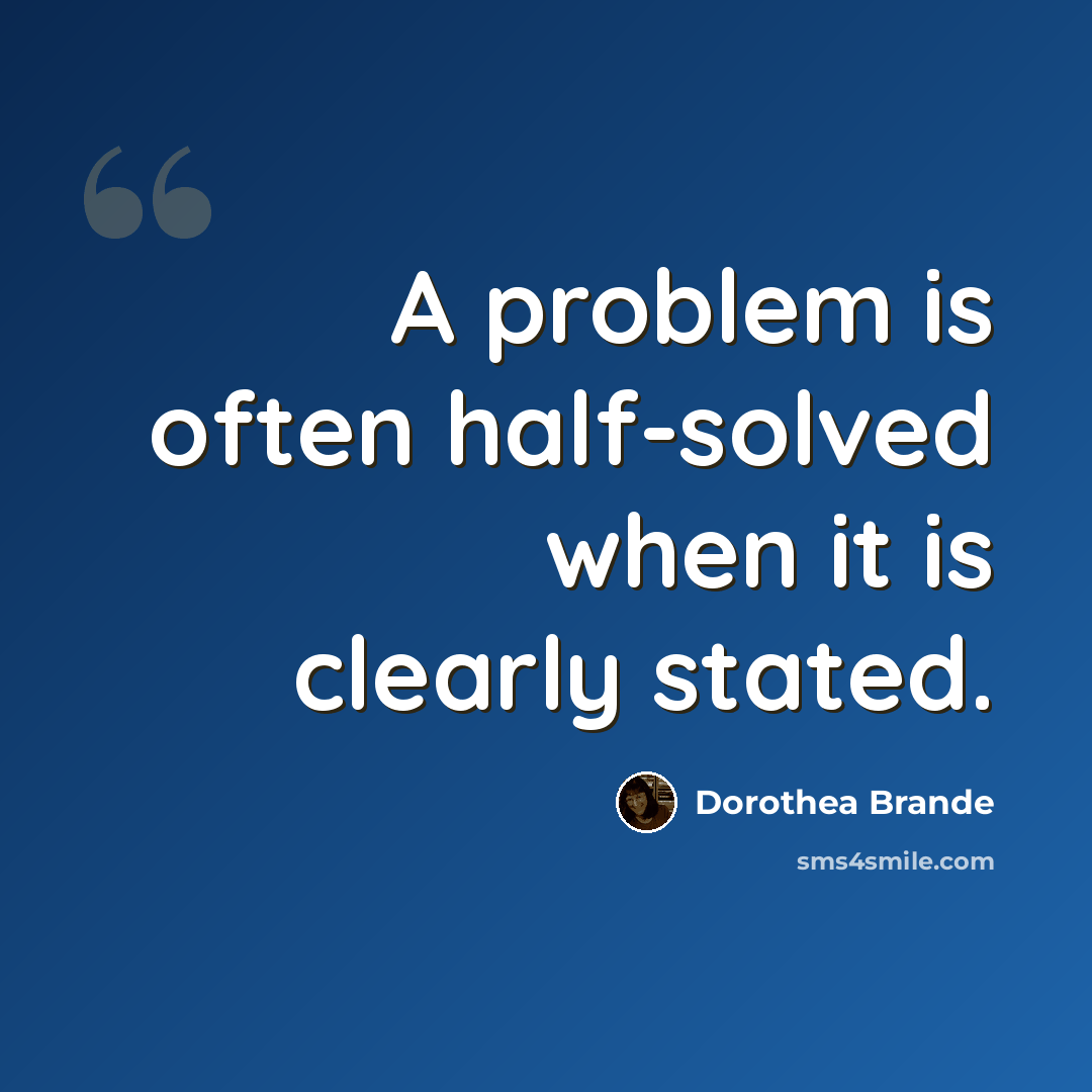 “A problem is often half-solved when it is clearly stated.” quote by Dorothea Brande