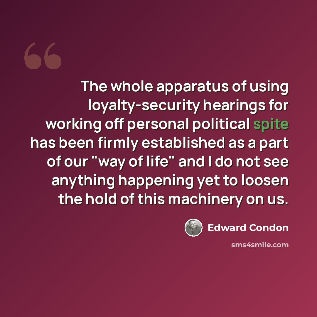 “The whole apparatus of using loyalty-security hearings for working off personal political spite has been firmly established as a part of our "way of life" and I do not see anything happening yet to loosen the hold of this machinery on us.” quote by Edward Condon