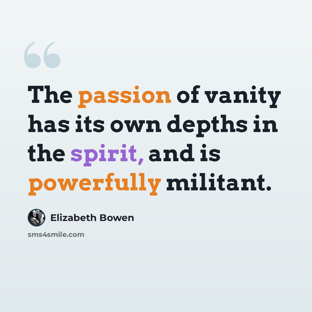 “The passion of vanity has its own depths in the spirit, and is powerfully militant.” quote by Elizabeth Bowen