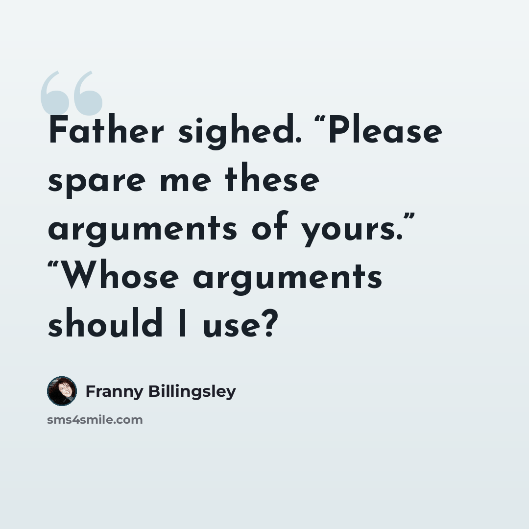 “Father sighed. “Please spare me these arguments of yours.” “Whose arguments should I use?” quote by Franny Billingsley