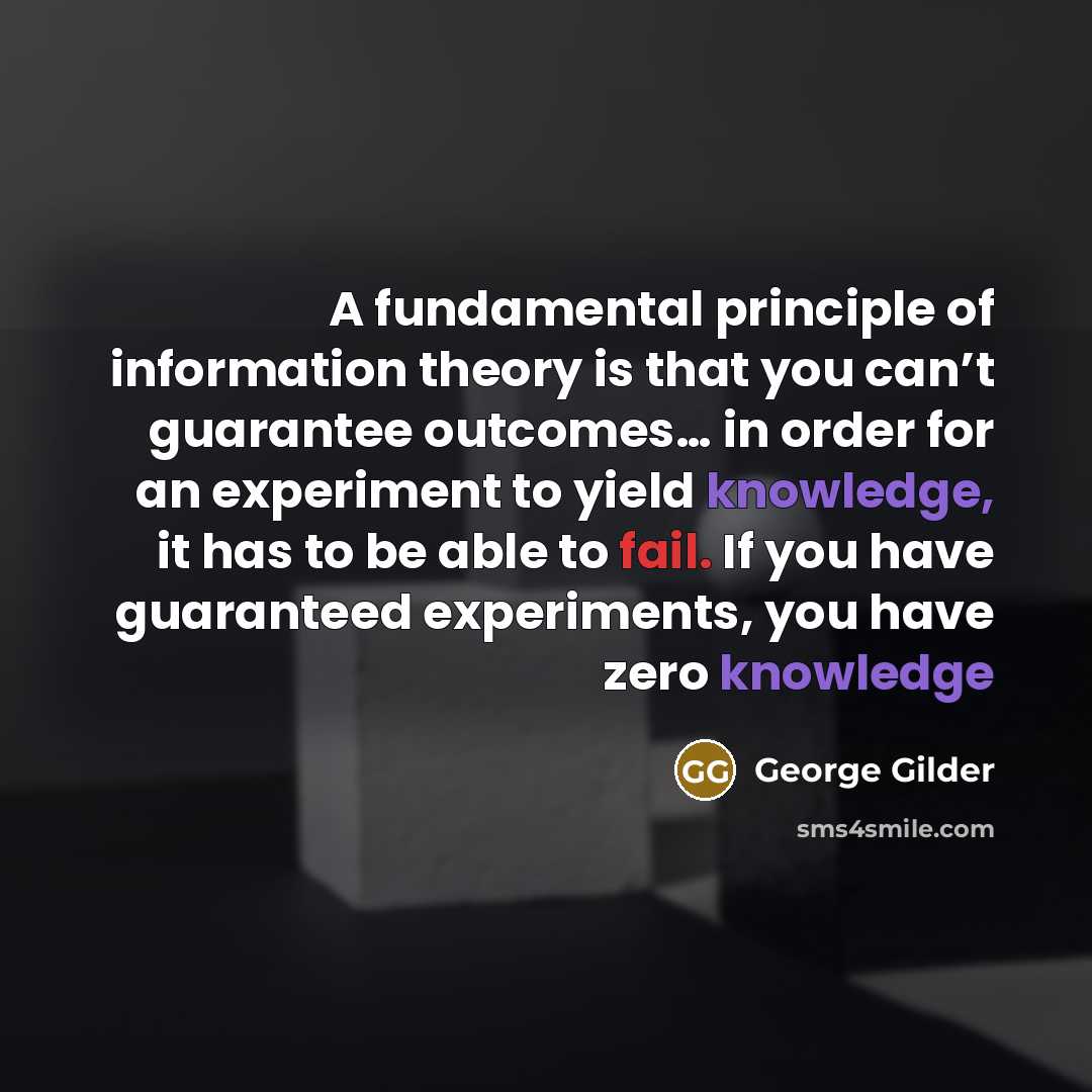 “A fundamental principle of information theory is that you can’t guarantee outcomes… in order for an experiment to yield knowledge, it has to be able to fail. If you have guaranteed experiments, you have zero knowledge” quote by George Gilder