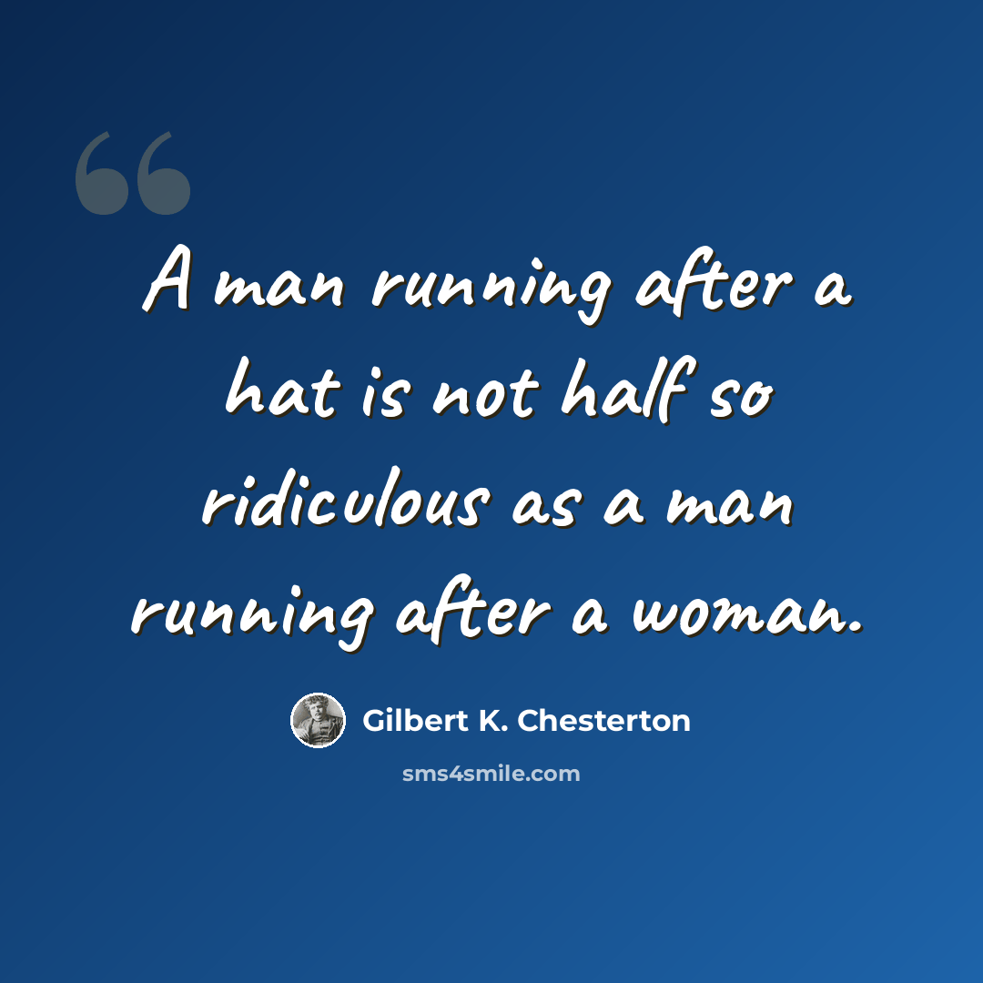 “A man running after a hat is not half so ridiculous as a man running after a woman.” quote by Gilbert K. Chesterton