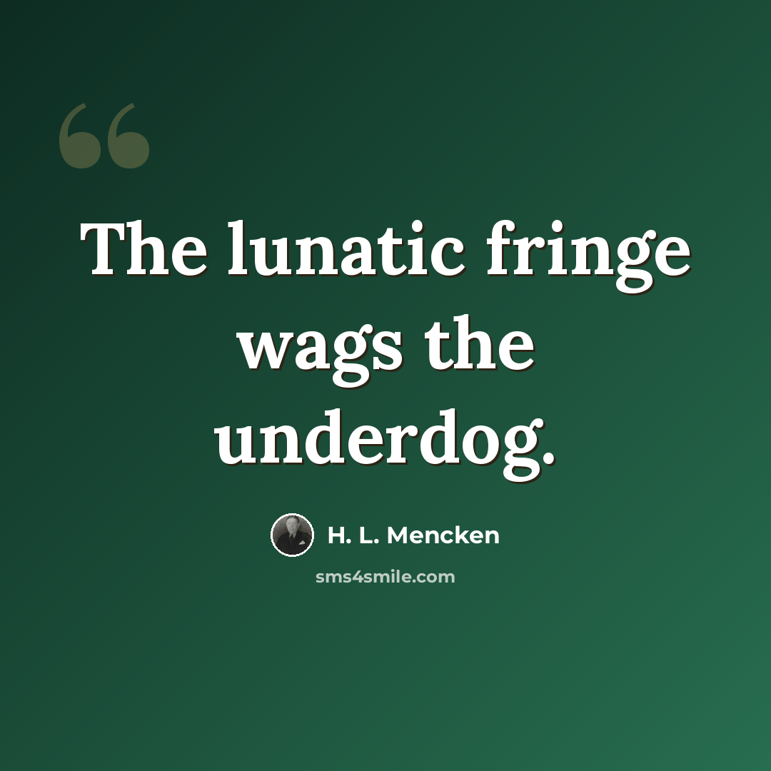 “The lunatic fringe wags the underdog.” quote by H. L. Mencken