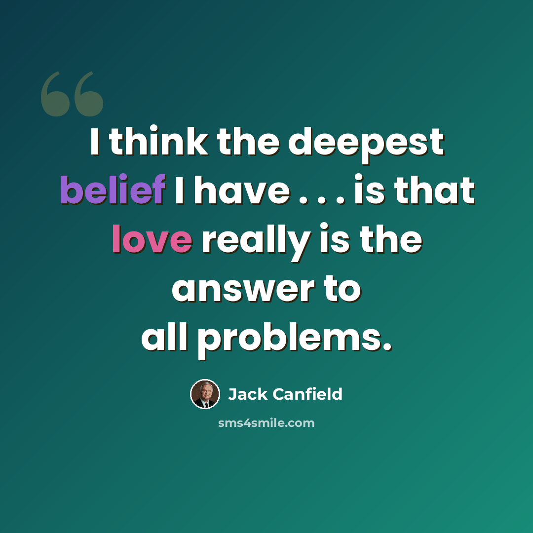 “I think the deepest belief I have . . . is that love really is the answer to all problems.” quote by Jack Canfield