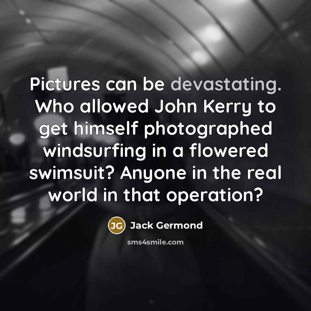 “Pictures can be devastating. Who allowed John Kerry to get himself photographed windsurfing in a flowered swimsuit? Anyone in the real world in that operation?” quote by Jack Germond