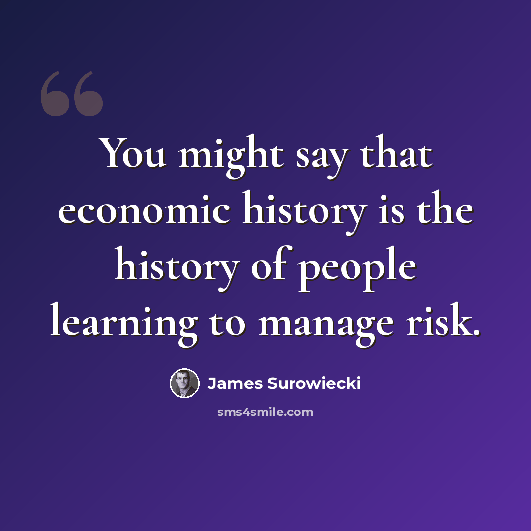 “You might say that economic history is the history of people learning to manage risk.” quote by James Surowiecki