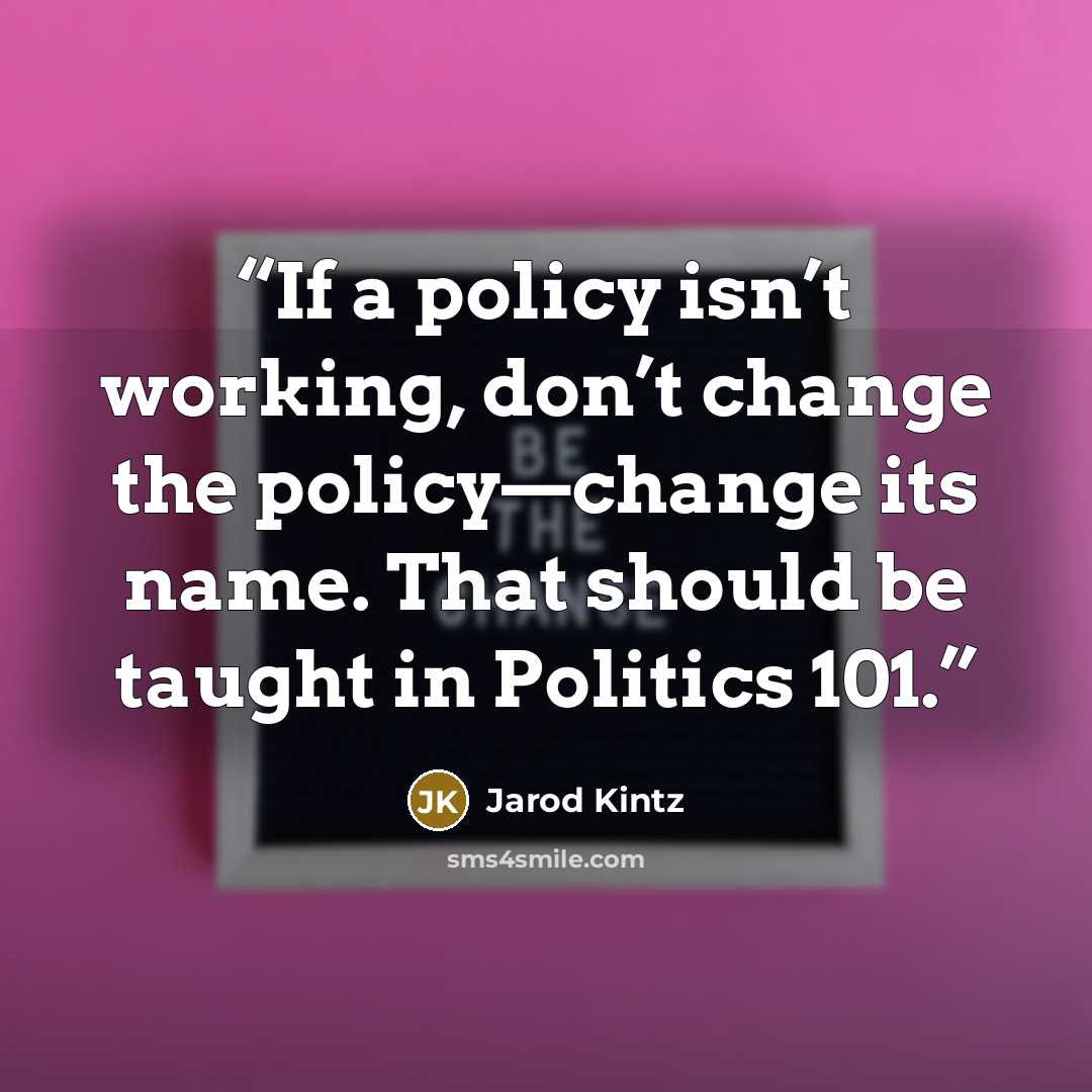 “If a policy isn’t working, don’t change the policy—change its name. That should be taught in Politics 101.” quote by Jarod Kintz