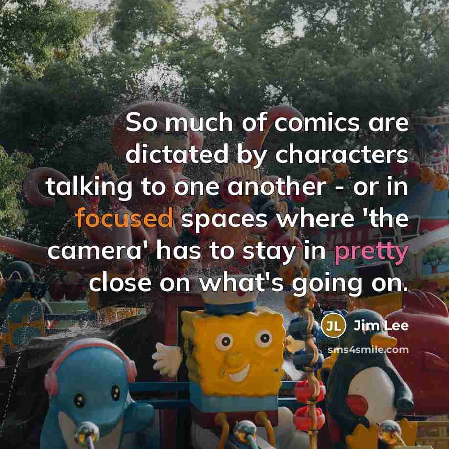 “So much of comics are dictated by characters talking to one another - or in focused spaces where 'the camera' has to stay in pretty close on what's going on.” quote by Jim Lee