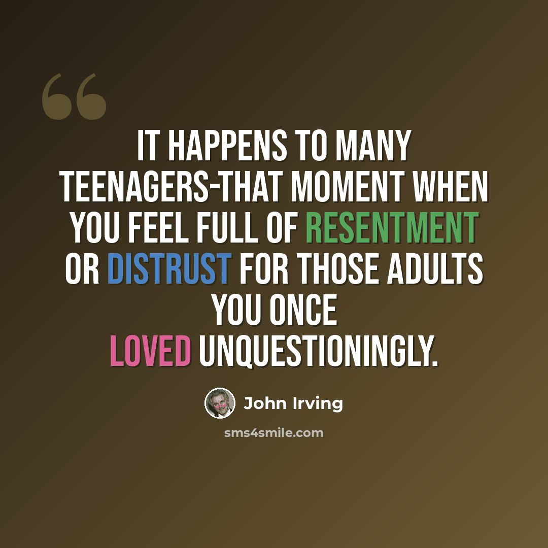 “It happens to many teenagers-that moment when you feel full of resentment or distrust for those adults you once loved unquestioningly.” quote by John Irving
