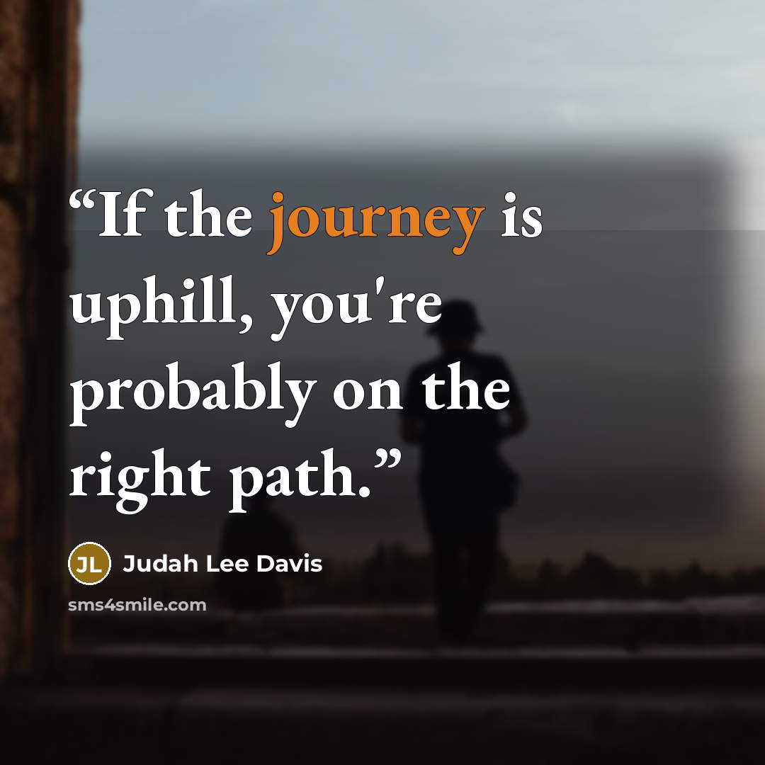 “If the journey is uphill, you're probably on the right path.” quote by Judah Lee Davis