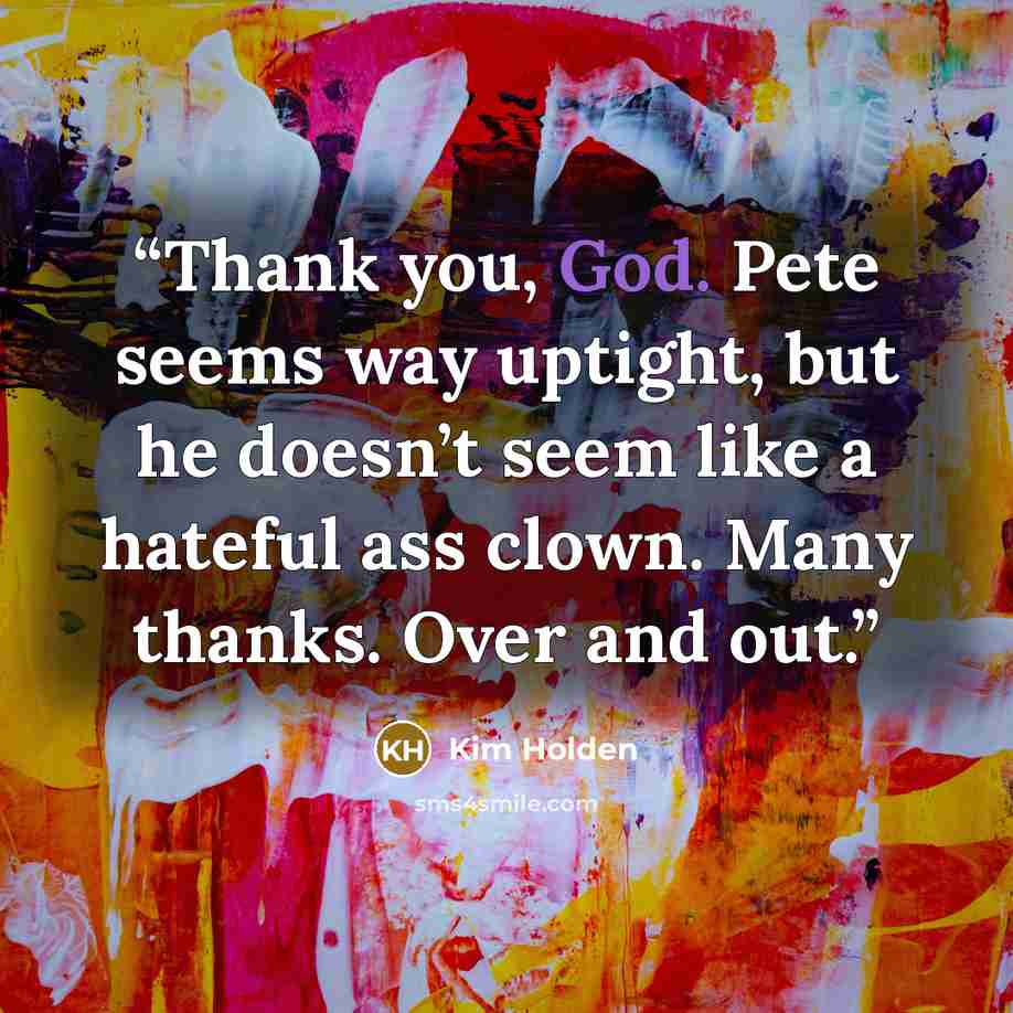 “Thank you, God. Pete seems way uptight, but he doesn’t seem like a hateful ass clown. Many thanks. Over and out.” quote by Kim Holden