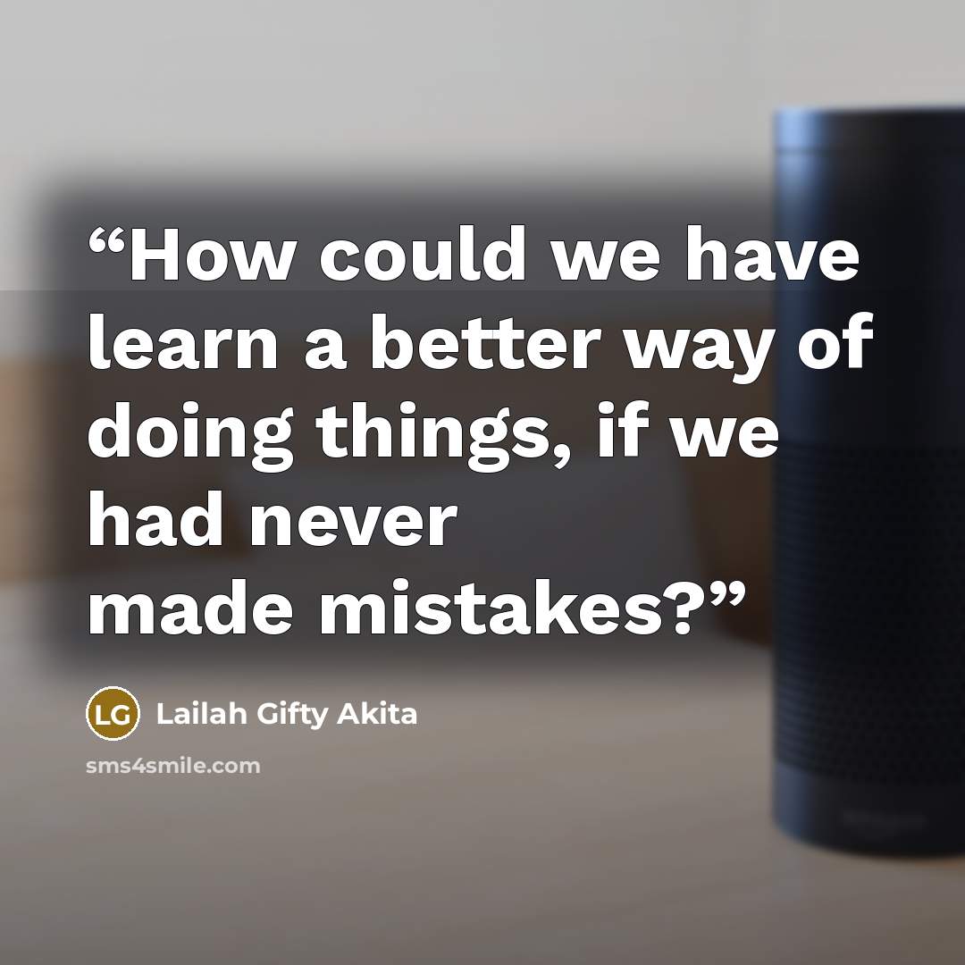 “How could we have learn a better way of doing things, if we had never made mistakes?” quote by Lailah Gifty Akita