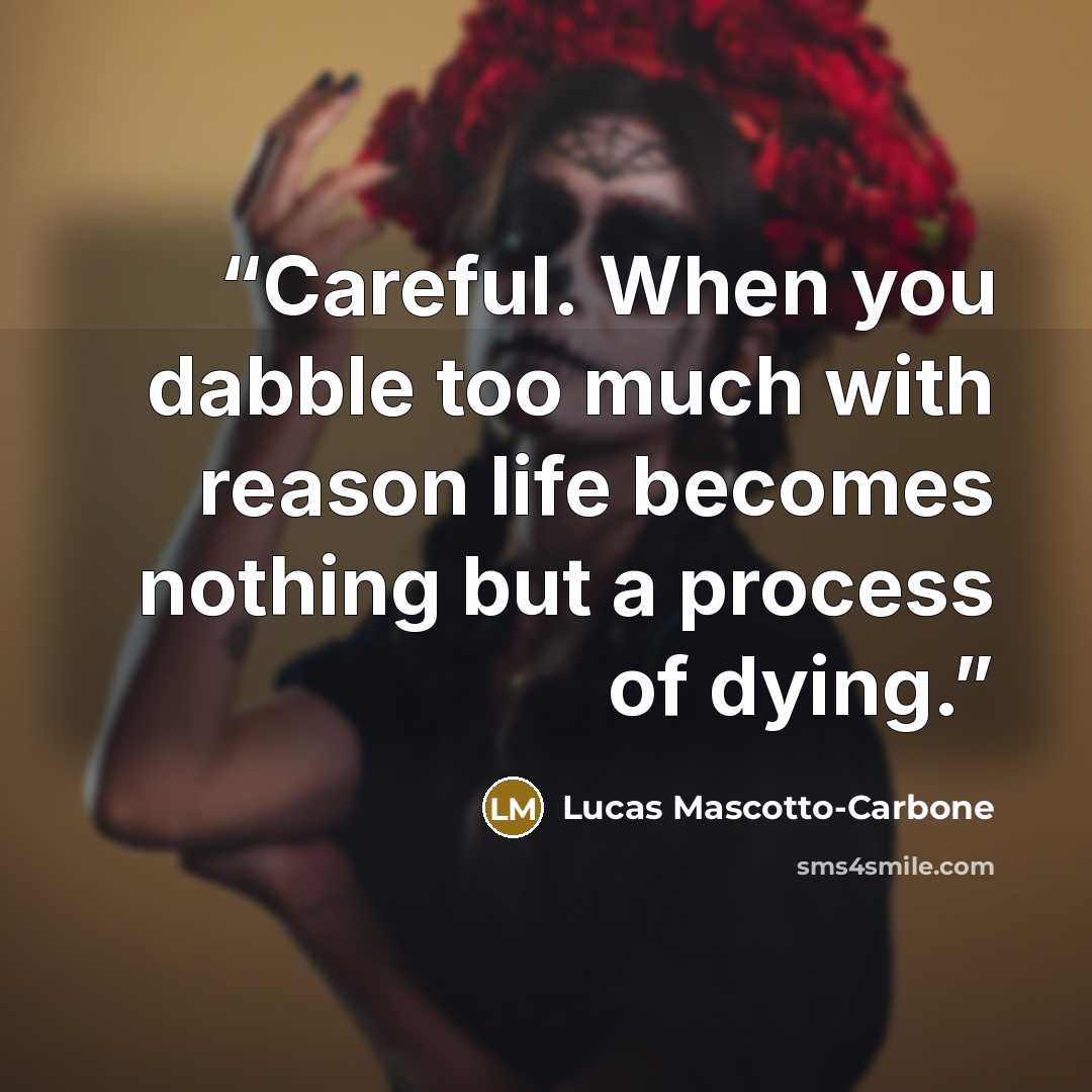 “Careful. When you dabble too much with reason life becomes nothing but a process of dying.” quote by Lucas Mascotto-Carbone