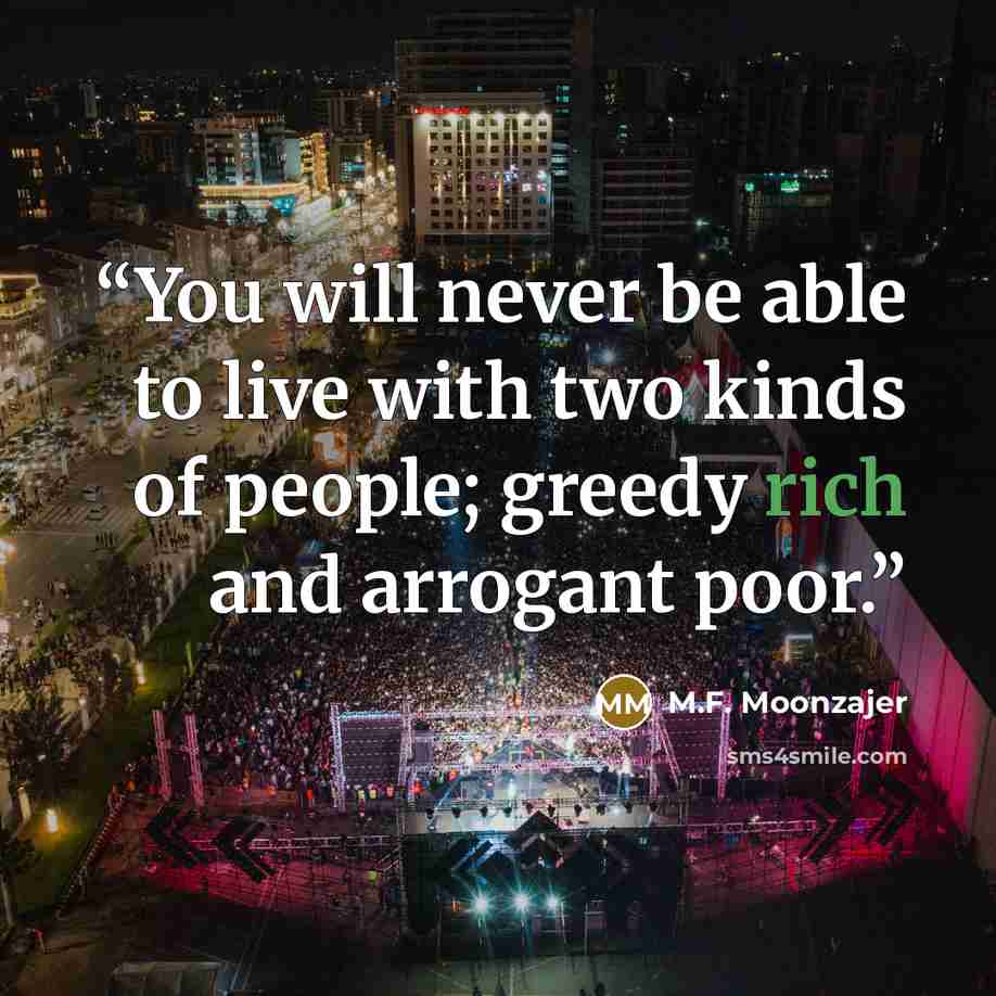“You will never be able to live with two kinds of people; greedy rich and arrogant poor.” quote by M.F. Moonzajer