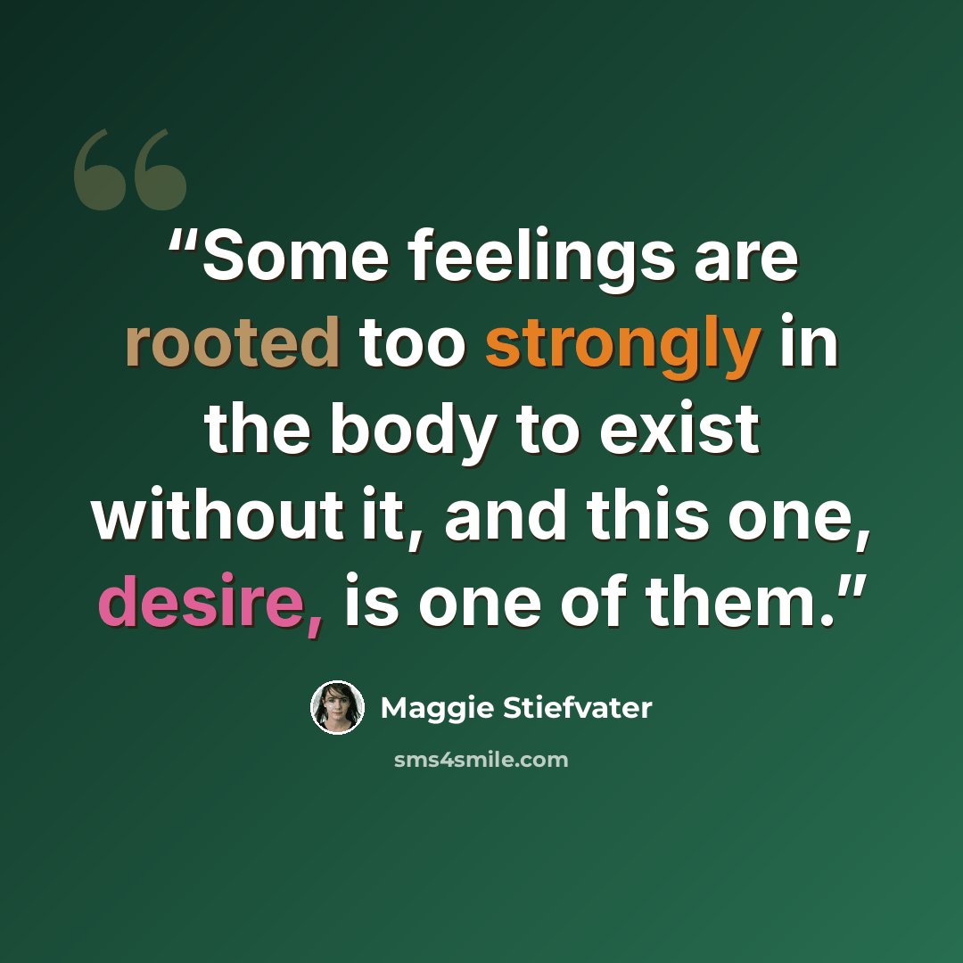 “Some feelings are rooted too strongly in the body to exist without it, and this one, desire, is one of them.” quote by Maggie Stiefvater