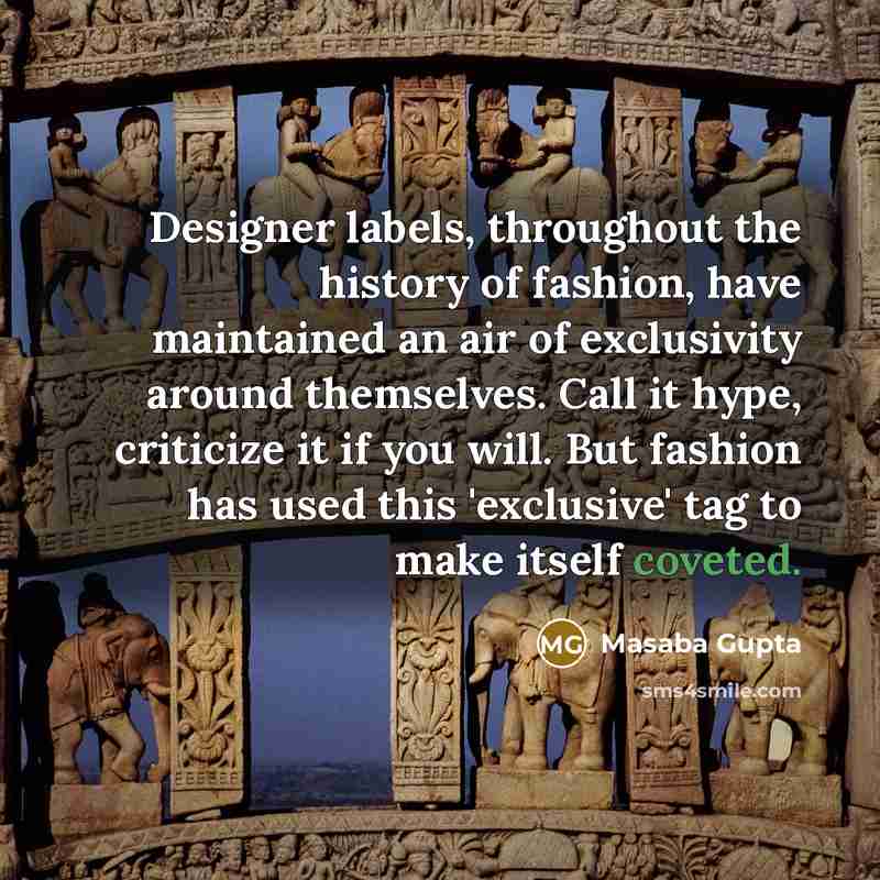 “Designer labels, throughout the history of fashion, have maintained an air of exclusivity around themselves. Call it hype, criticize it if you will. But fashion has used this 'exclusive' tag to make itself coveted.” quote by Masaba Gupta