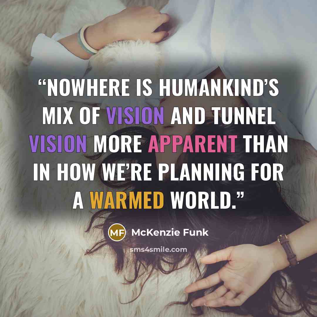 “Nowhere is humankind’s mix of vision and tunnel vision more apparent than in how we’re planning for a warmed world.” quote by McKenzie Funk