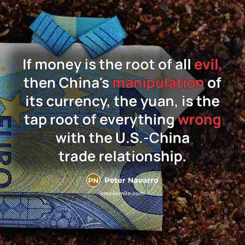 “If money is the root of all evil, then China's manipulation of its currency, the yuan, is the tap root of everything wrong with the U.S.-China trade relationship.” quote by Peter Navarro