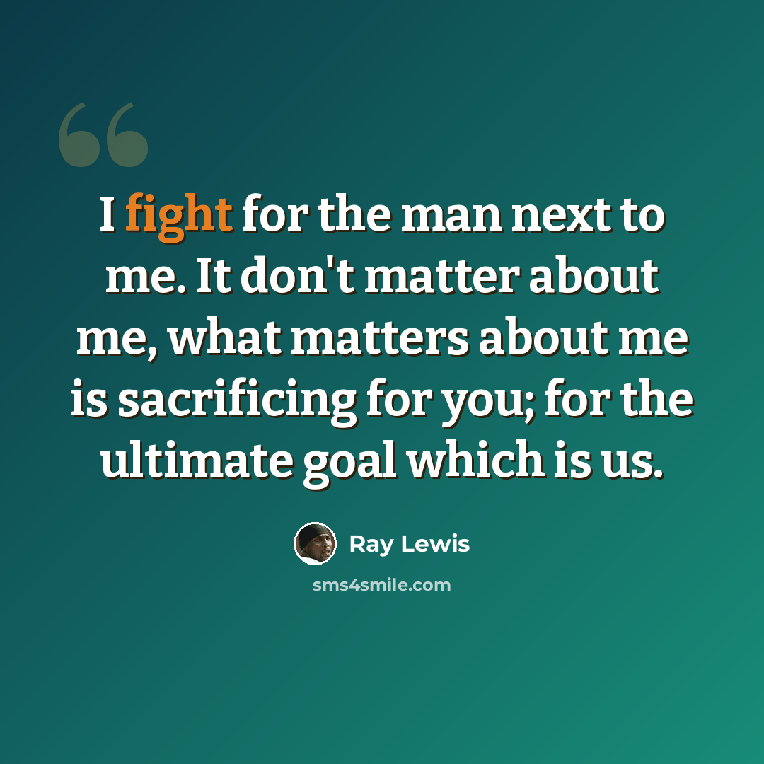 “I fight for the man next to me. It don't matter about me, what matters about me is sacrificing for you; for the ultimate goal which is us.” quote by Ray Lewis