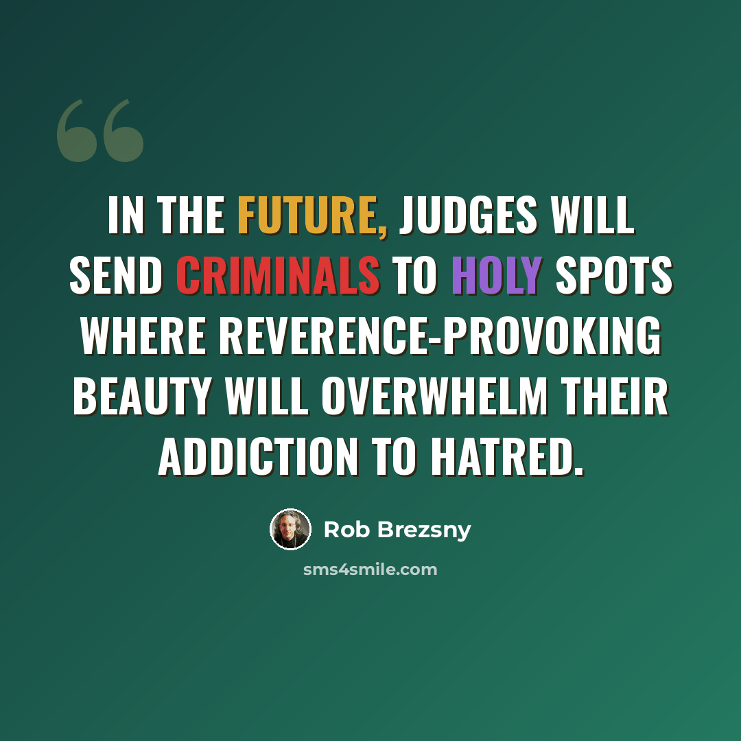 “In the future, judges will send criminals to holy spots where reverence-provoking beauty will overwhelm their addiction to hatred.” quote by Rob Brezsny